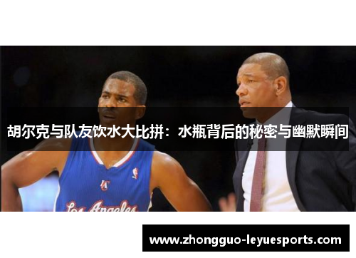 胡尔克与队友饮水大比拼：水瓶背后的秘密与幽默瞬间