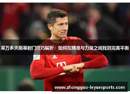 莱万多夫斯基射门技巧解析:如何在精准与力量之间找到完美平衡 莱万多夫斯基射门技巧解析:如何在精准与力量之间找到完美平衡