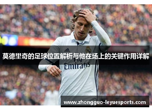 莫德里奇的足球位置解析与他在场上的关键作用详解 莫德里奇的足球位置解析与他在场上的关键作用详解