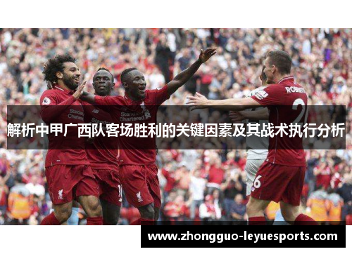 解析中甲广西队客场胜利的关键因素及其战术执行分析 解析中甲广西队客场胜利的关键因素及其战术执行分析