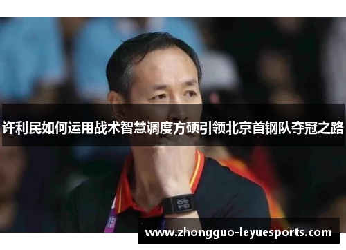 许利民如何运用战术智慧调度方硕引领北京首钢队夺冠之路 许利民如何运用战术智慧调度方硕引领北京首钢队夺冠之路