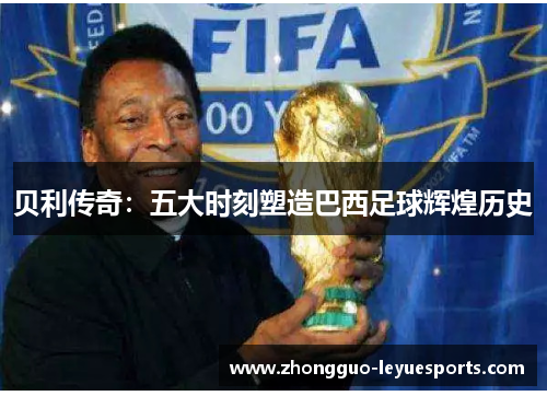 贝利传奇:五大时刻塑造巴西足球辉煌历史 贝利传奇:五大时刻塑造巴西足球辉煌历史