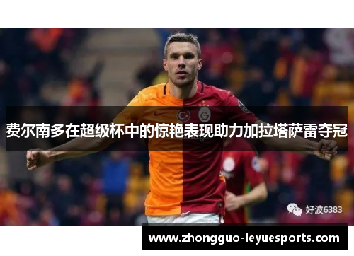 费尔南多在超级杯中的惊艳表现助力加拉塔萨雷夺冠