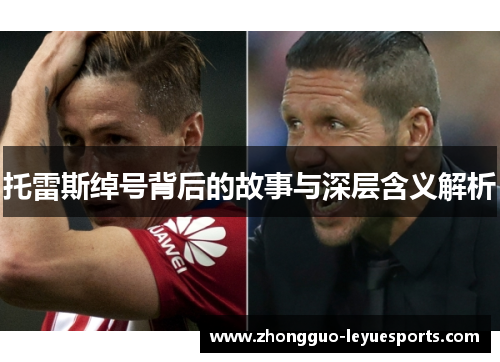 托雷斯绰号背后的故事与深层含义解析 托雷斯绰号背后的故事与深层含义解析