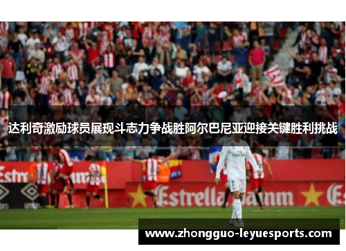 达利奇激励球员展现斗志力争战胜阿尔巴尼亚迎接关键胜利挑战