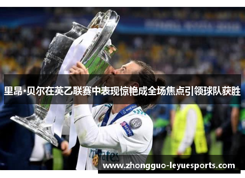 里昂·贝尔在英乙联赛中表现惊艳成全场焦点引领球队获胜 里昂·贝尔在英乙联赛中表现惊艳成全场焦点引领球队获胜