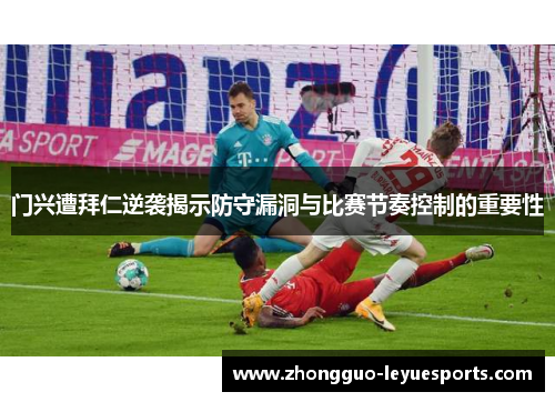门兴遭拜仁逆袭揭示防守漏洞与比赛节奏控制的重要性