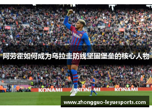 阿劳霍如何成为乌拉圭防线坚固堡垒的核心人物 阿劳霍如何成为乌拉圭防线坚固堡垒的核心人物