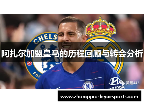 阿扎尔加盟皇马的历程回顾与转会分析 阿扎尔加盟皇马的历程回顾与转会分析