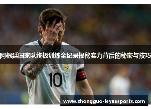 阿根廷国家队终极训练全纪录揭秘实力背后的秘密与技巧 阿根廷国家队终极训练全纪录揭秘实力背后的秘密与技巧