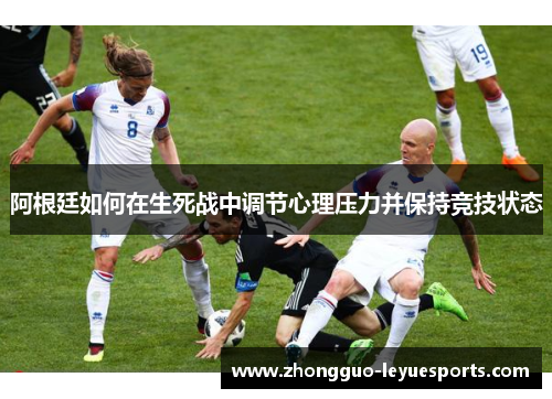 阿根廷如何在生死战中调节心理压力并保持竞技状态 阿根廷如何在生死战中调节心理压力并保持竞技状态