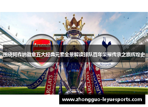 围绕阿森纳徽章五大经典元素全景解读球队百年荣耀传承之旅辉煌史