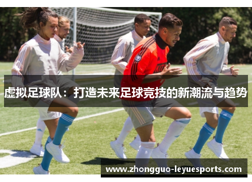 虚拟足球队:打造未来足球竞技的新潮流与趋势 虚拟足球队:打造未来足球竞技的新潮流与趋势