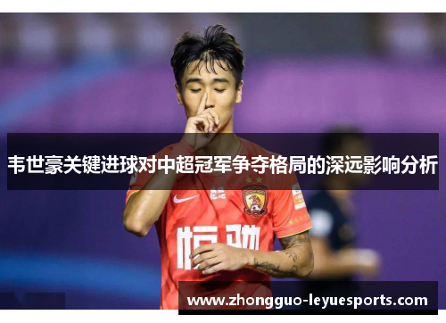 韦世豪关键进球对中超冠军争夺格局的深远影响分析