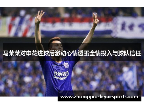 马莱莱对申花进球后激动心情透露全情投入与球队信任