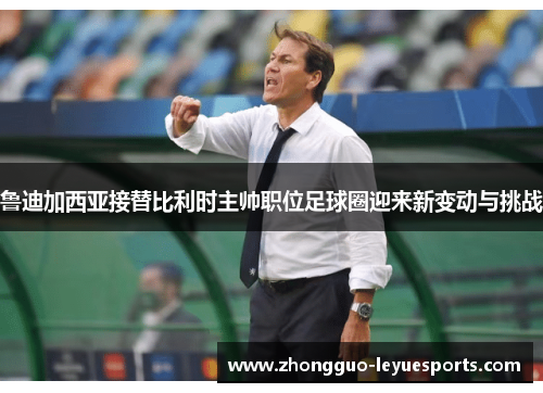 鲁迪加西亚接替比利时主帅职位足球圈迎来新变动与挑战