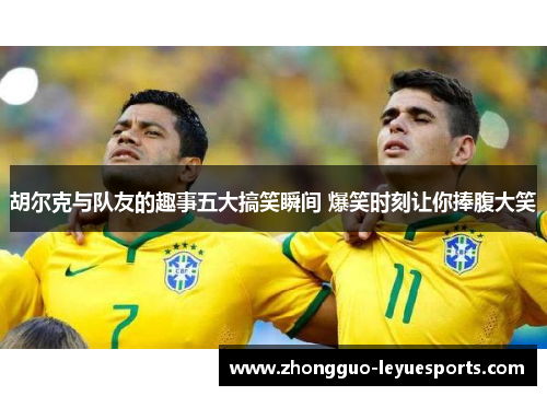 胡尔克与队友的趣事五大搞笑瞬间 爆笑时刻让你捧腹大笑