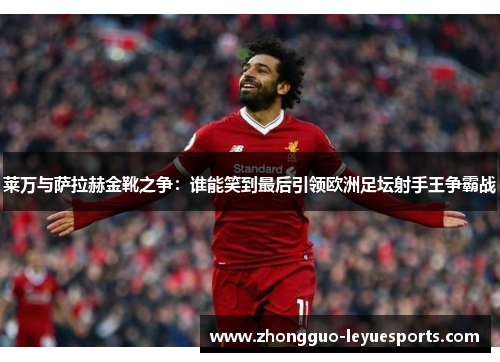 莱万与萨拉赫金靴之争：谁能笑到最后引领欧洲足坛射手王争霸战