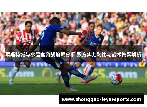 莱斯特城与水晶宫激战前瞻分析 双方实力对比与战术博弈解析