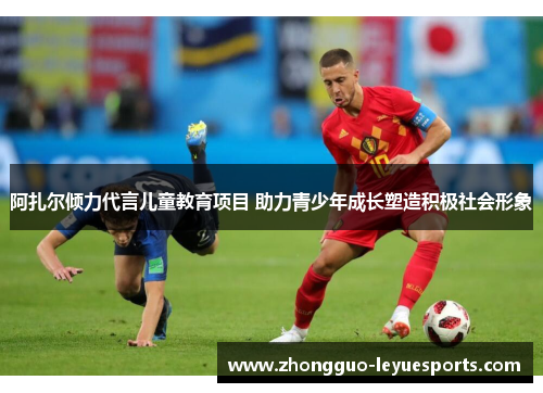 阿扎尔倾力代言儿童教育项目 助力青少年成长塑造积极社会形象