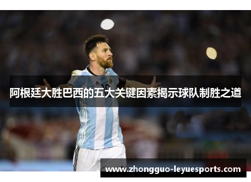 阿根廷大胜巴西的五大关键因素揭示球队制胜之道