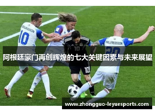 阿根廷豪门再创辉煌的七大关键因素与未来展望 阿根廷豪门再创辉煌的七大关键因素与未来展望