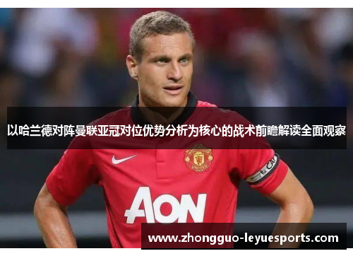 以哈兰德对阵曼联亚冠对位优势分析为核心的战术前瞻解读全面观察 以哈兰德对阵曼联亚冠对位优势分析为核心的战术前瞻解读全面观察