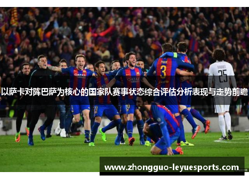 以萨卡对阵巴萨为核心的国家队赛事状态综合评估分析表现与走势前瞻 以萨卡对阵巴萨为核心的国家队赛事状态综合评估分析表现与走势前瞻