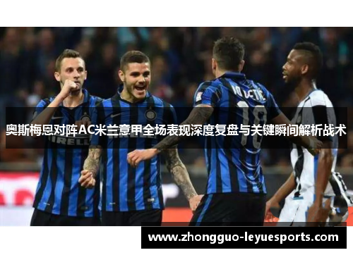 奥斯梅恩对阵AC米兰意甲全场表现深度复盘与关键瞬间解析战术 奥斯梅恩对阵AC米兰意甲全场表现深度复盘与关键瞬间解析战术