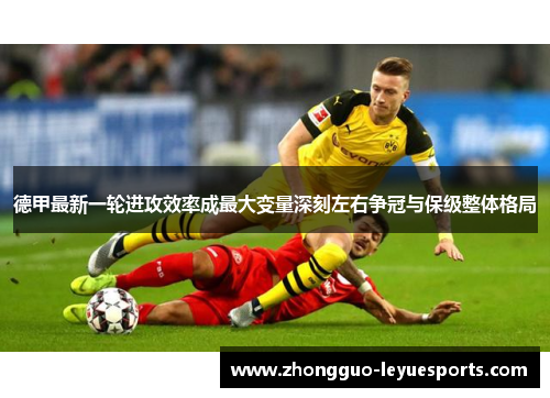 德甲最新一轮进攻效率成最大变量深刻左右争冠与保级整体格局 德甲最新一轮进攻效率成最大变量深刻左右争冠与保级整体格局