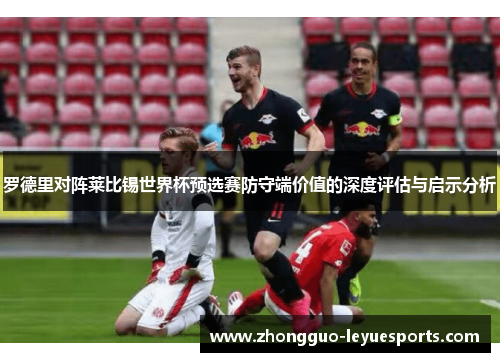 罗德里对阵莱比锡世界杯预选赛防守端价值的深度评估与启示分析 罗德里对阵莱比锡世界杯预选赛防守端价值的深度评估与启示分析