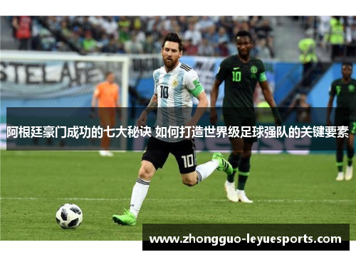 阿根廷豪门成功的七大秘诀 如何打造世界级足球强队的关键要素 阿根廷豪门成功的七大秘诀 如何打造世界级足球强队的关键要素