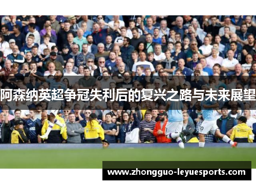 阿森纳英超争冠失利后的复兴之路与未来展望 阿森纳英超争冠失利后的复兴之路与未来展望