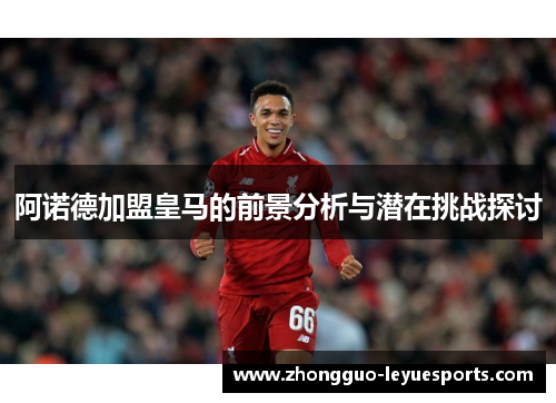 阿诺德加盟皇马的前景分析与潜在挑战探讨 阿诺德加盟皇马的前景分析与潜在挑战探讨