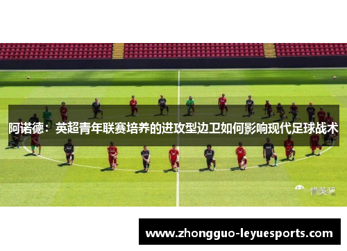 阿诺德：英超青年联赛培养的进攻型边卫如何影响现代足球战术