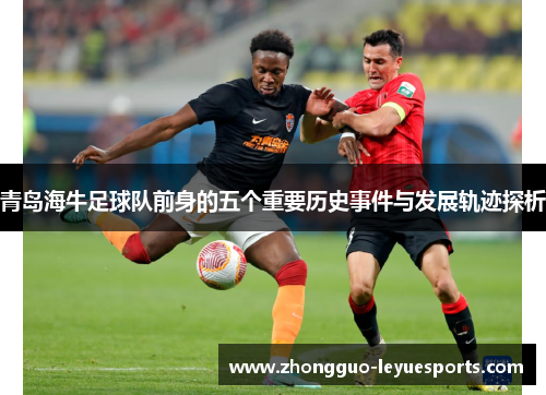 青岛海牛足球队前身的五个重要历史事件与发展轨迹探析 青岛海牛足球队前身的五个重要历史事件与发展轨迹探析