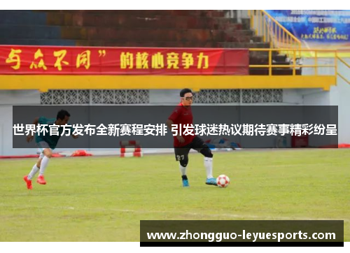 世界杯官方发布全新赛程安排 引发球迷热议期待赛事精彩纷呈 世界杯官方发布全新赛程安排 引发球迷热议期待赛事精彩纷呈