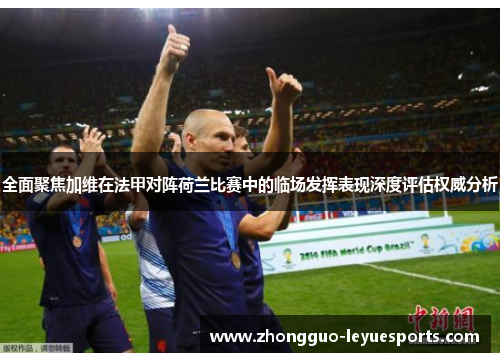 全面聚焦加维在法甲对阵荷兰比赛中的临场发挥表现深度评估权威分析