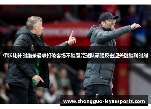 伊沃比补时绝杀曼联打破客场不胜魔咒球队顽强反击迎关键胜利时刻 伊沃比补时绝杀曼联打破客场不胜魔咒球队顽强反击迎关键胜利时刻