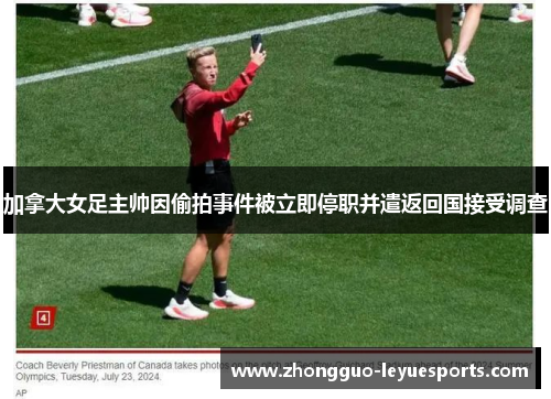 加拿大女足主帅因偷拍事件被立即停职并遣返回国接受调查 加拿大女足主帅因偷拍事件被立即停职并遣返回国接受调查