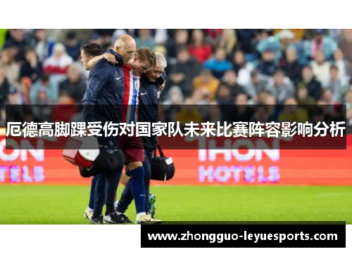 厄德高脚踝受伤对国家队未来比赛阵容影响分析