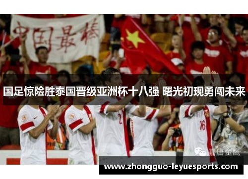 国足惊险胜泰国晋级亚洲杯十八强 曙光初现勇闯未来 国足惊险胜泰国晋级亚洲杯十八强 曙光初现勇闯未来