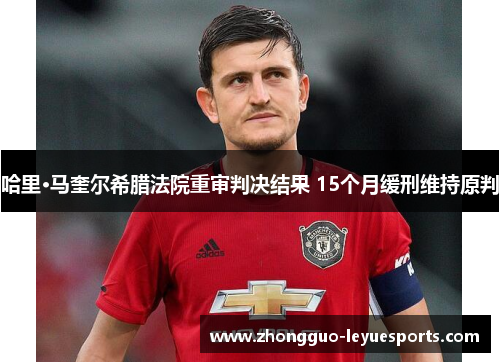 哈里·马奎尔希腊法院重审判决结果 15个月缓刑维持原判 哈里·马奎尔希腊法院重审判决结果 15个月缓刑维持原判