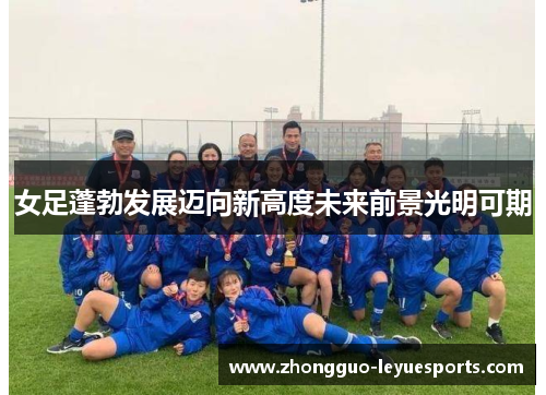 女足蓬勃发展迈向新高度未来前景光明可期 女足蓬勃发展迈向新高度未来前景光明可期