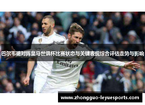 巴尔韦德对阵皇马世俱杯比赛状态与关键表现综合评估走势与影响 巴尔韦德对阵皇马世俱杯比赛状态与关键表现综合评估走势与影响