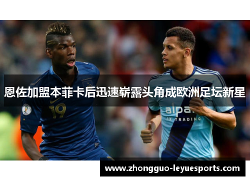 恩佐加盟本菲卡后迅速崭露头角成欧洲足坛新星 恩佐加盟本菲卡后迅速崭露头角成欧洲足坛新星