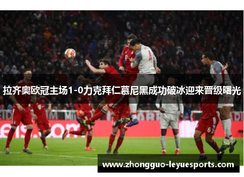 拉齐奥欧冠主场1-0力克拜仁慕尼黑成功破冰迎来晋级曙光