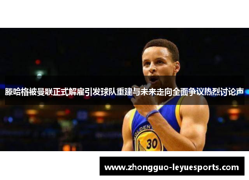 滕哈格被曼联正式解雇引发球队重建与未来走向全面争议热烈讨论声