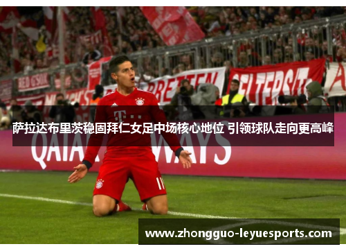 萨拉达布里茨稳固拜仁女足中场核心地位 引领球队走向更高峰 萨拉达布里茨稳固拜仁女足中场核心地位 引领球队走向更高峰