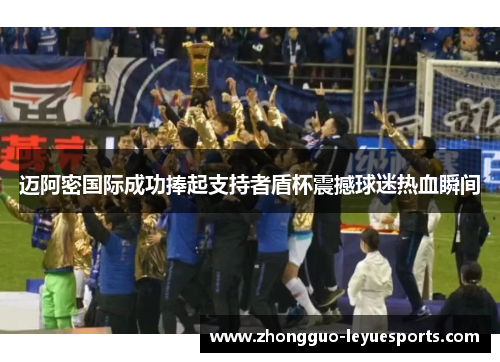 迈阿密国际成功捧起支持者盾杯震撼球迷热血瞬间